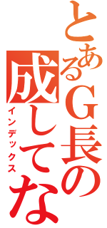 とあるＧ長の成してなんぼ（インデックス）