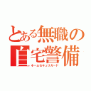 とある無職の自宅警備（ホームセキュリガード）