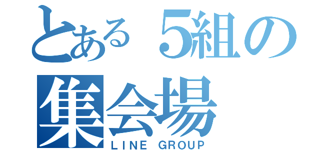 とある５組の集会場（ＬＩＮＥ ＧＲＯＵＰ）