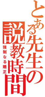 とある先生の説教時間（強制なる矯正）