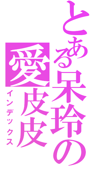 とある呆玲の愛皮皮（インデックス）