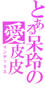 とある呆玲の愛皮皮（インデックス）