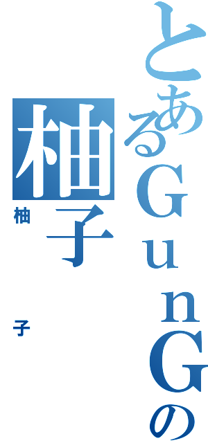 とあるＧｕｎＧａｌ＾~の柚子（柚子）