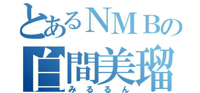 とあるＮＭＢの白間美瑠（みるるん）