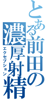 とある前田の濃厚射精（エクセプション）