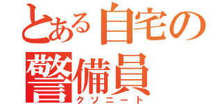 とある自宅の警備員（クソニート）