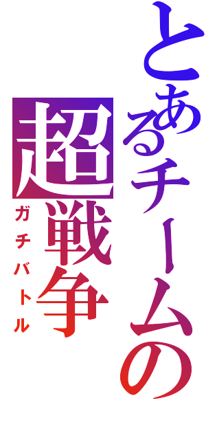 とあるチームの超戦争（ガチバトル）