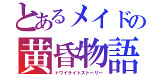 とあるメイドの黄昏物語（トワイライトストーリー）