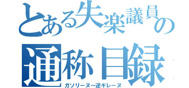 とある失楽議員の通称目録（ガソリーヌ～逆ギレーヌ）