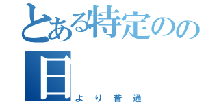 とある特定のの日（より普通）