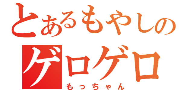 とあるもやしのゲロゲロ（もっちゃん）