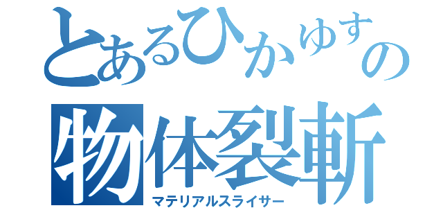 とあるひかゆすの物体裂斬（マテリアルスライサー）