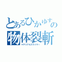 とあるひかゆすの物体裂斬（マテリアルスライサー）