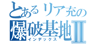 とあるリア充の爆破基地Ⅱ（インデックス）