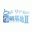 とあるリア充の爆破基地Ⅱ（インデックス）