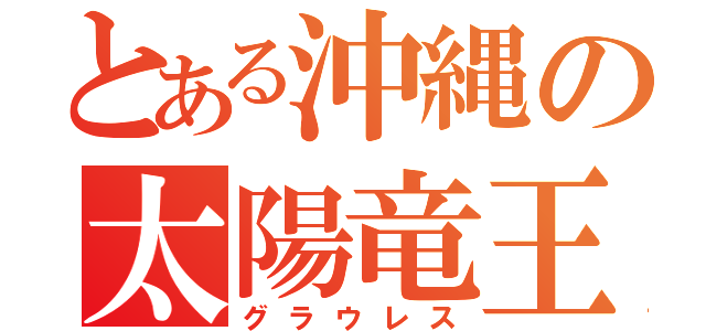 とある沖縄の太陽竜王（グラウレス）