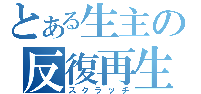 とある生主の反復再生（スクラッチ）