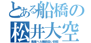 とある船橋の松井大空（発車ベル無断扱い野郎）