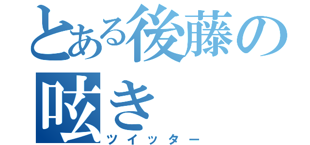 とある後藤の呟き（ツイッター）