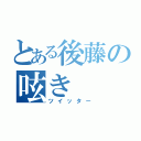 とある後藤の呟き（ツイッター）