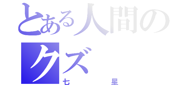 とある人間のクズ（七星）