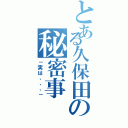 とある久保田の秘密事（－実は、、、－）