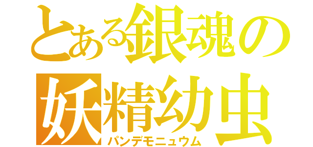 とある銀魂の妖精幼虫（パンデモニュウム）