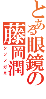 とある眼鏡の藤岡潤（クソメガネ）