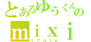 とあるゆうくんのｍｉｘｉ更新（リアルうｐ）