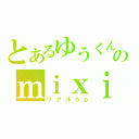 とあるゆうくんのｍｉｘｉ更新（リアルうｐ）