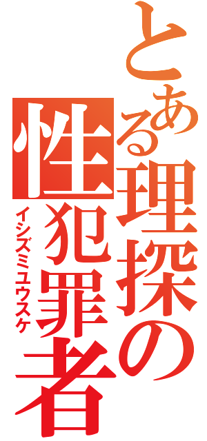 とある理探の性犯罪者（イシズミユウスケ）