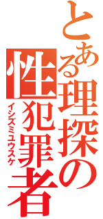 とある理探の性犯罪者（イシズミユウスケ）