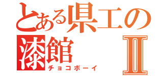 とある県工の漆館Ⅱ（チョコボーイ）