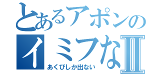 とあるアポンのイミフな言動Ⅱ（あくびしか出ない）