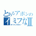 とあるアポンのイミフな言動Ⅱ（あくびしか出ない）