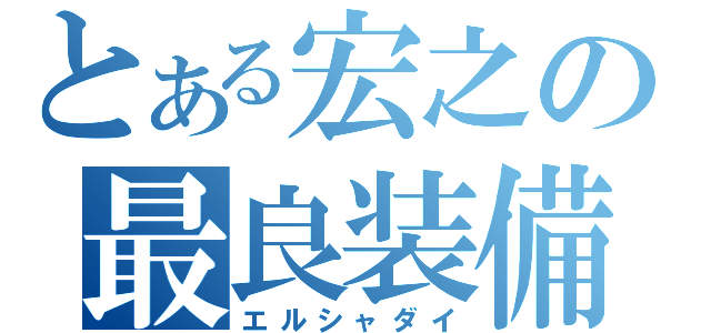 とある宏之の最良装備（エルシャダイ）