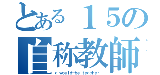 とある１５の自称教師（ａ ｗｏｕｌｄ－ｂｅ ｔｅａｃｈｅｒ ）