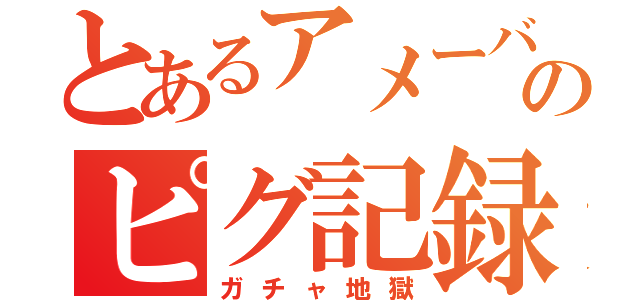 とあるアメーバのピグ記録（ガチャ地獄）