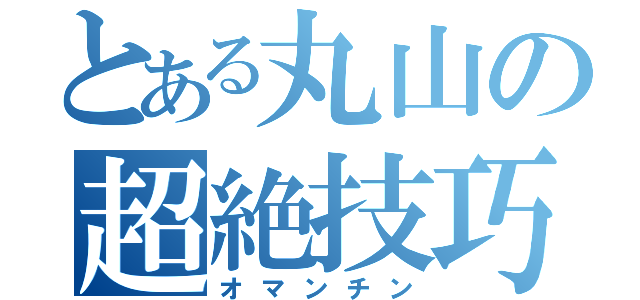 とある丸山の超絶技巧（オマンチン）