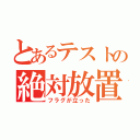 とあるテストの絶対放置（フラグが立った）