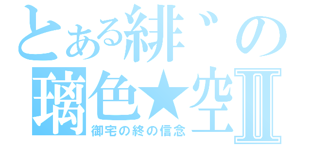 とある緋゛の璃色★空Ⅱ（御宅の終の信念）