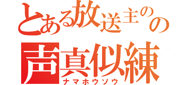 とある放送主のの声真似練習（ナマホウソウ）