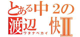 とある中２の渡辺　快Ⅱ（ワタナベカイ）