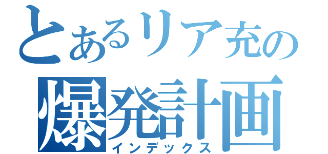 とあるリア充の爆発計画（インデックス）