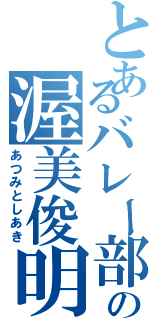 とあるバレー部の渥美俊明（あつみとしあき）