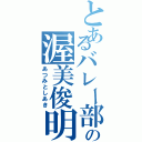 とあるバレー部の渥美俊明（あつみとしあき）