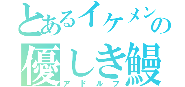 とあるイケメンの優しき鰻（アドルフ）