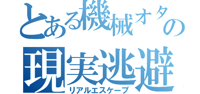 とある機械オタクの現実逃避（リアルエスケープ）