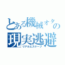 とある機械オタクの現実逃避（リアルエスケープ）