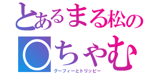 とあるまる松の○ちゃむ（グーフィーとトリッピー）